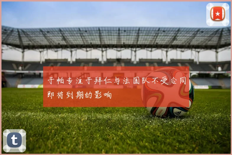 于帕专注于拜仁与法国队不受合同即将到期的影响