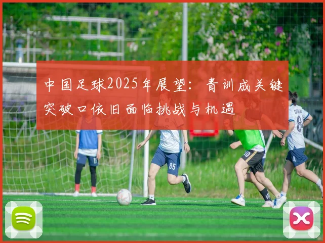 中国足球2025年展望：青训成关键突破口依旧面临挑战与机遇