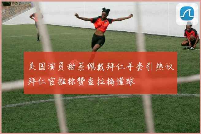 美国演员甜茶佩戴拜仁手套引热议拜仁官推称赞查拉梅懂球