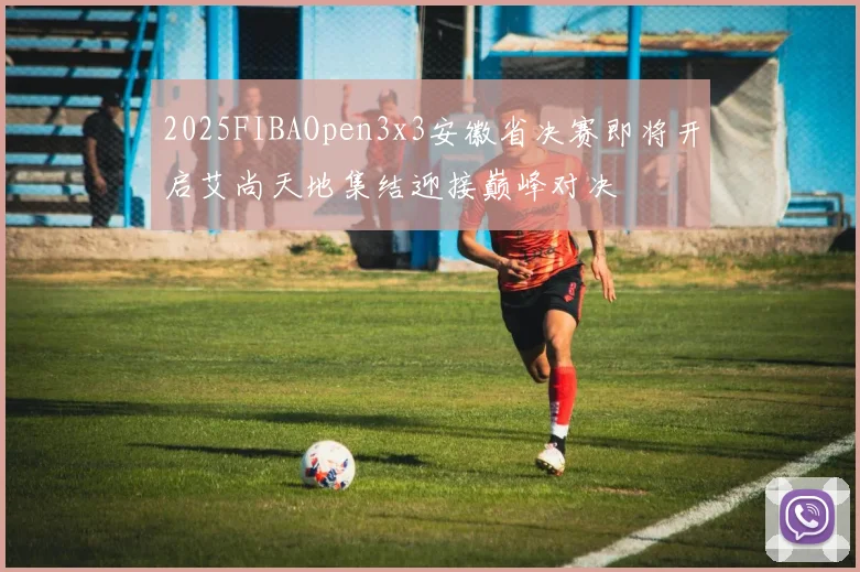 2025FIBAOpen3x3安徽省决赛即将开启艾尚天地集结迎接巅峰对决