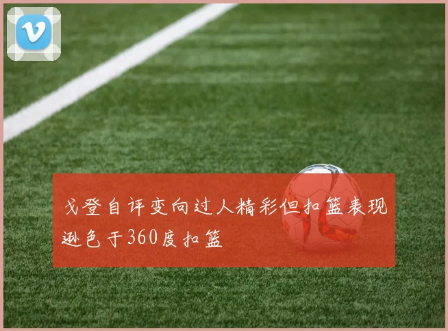戈登自评变向过人精彩但扣篮表现逊色于360度扣篮