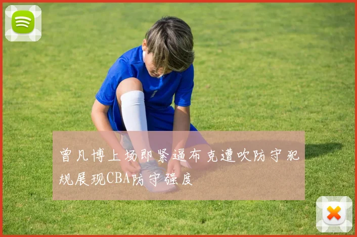 曾凡博上场即紧逼布克遭吹防守犯规展现CBA防守强度