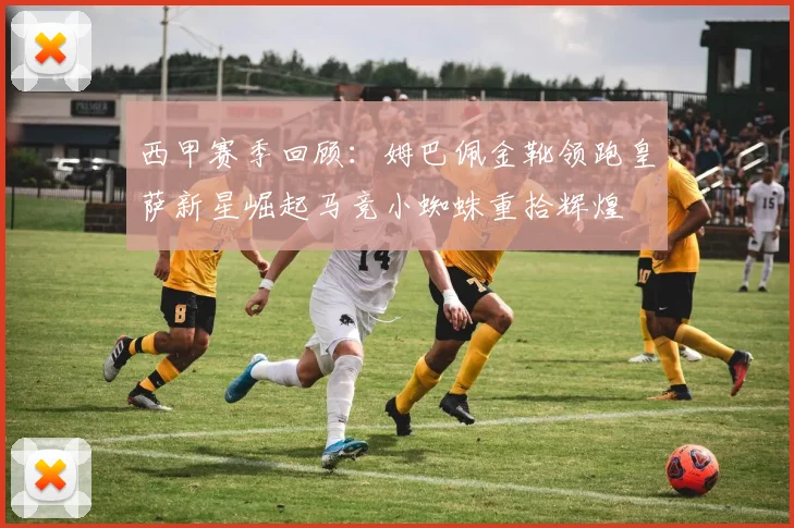 西甲赛季回顾：姆巴佩金靴领跑皇萨新星崛起马竞小蜘蛛重拾辉煌