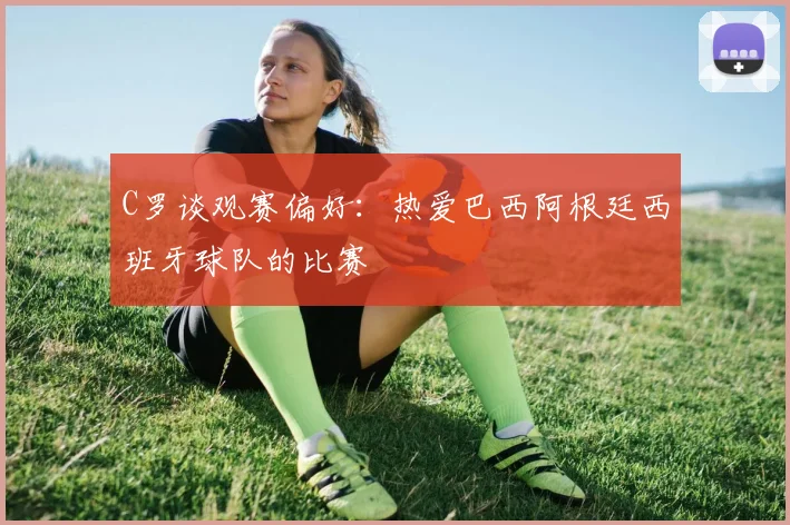 C罗谈观赛偏好：热爱巴西阿根廷西班牙球队的比赛