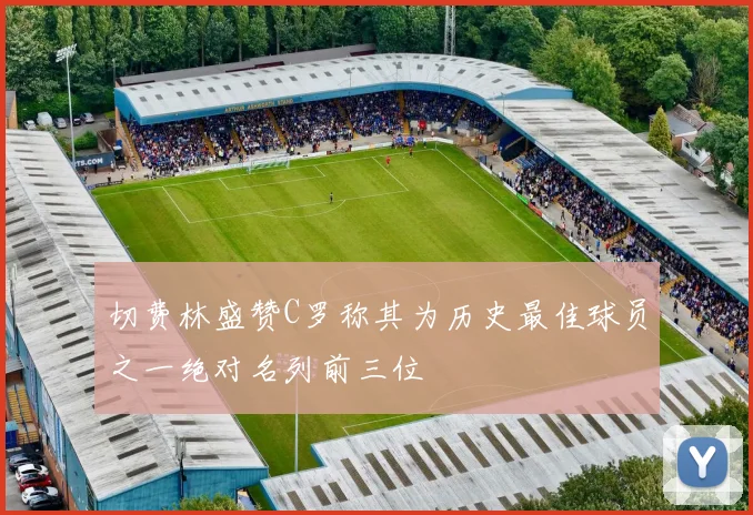 切费林盛赞C罗称其为历史最佳球员之一绝对名列前三位