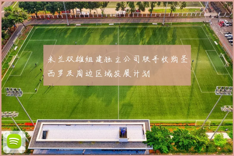 米兰双雄组建独立公司联手收购圣西罗及周边区域发展计划