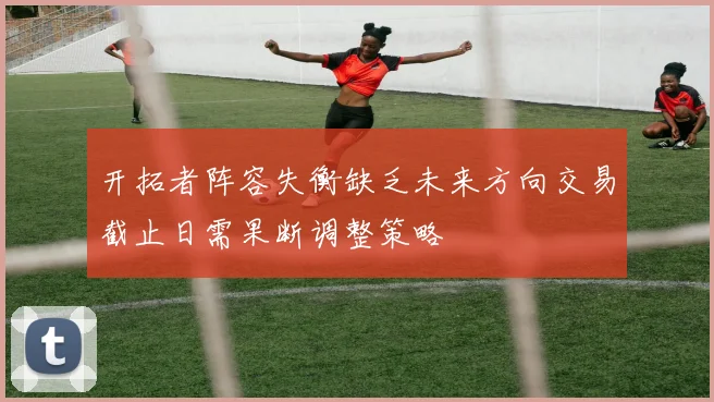 开拓者阵容失衡缺乏未来方向交易截止日需果断调整策略