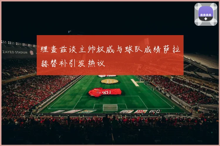 理查兹谈主帅权威与球队成绩萨拉赫替补引发热议