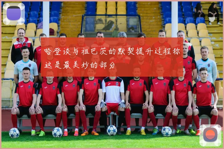 哈登谈与祖巴茨的默契提升过程称这是最美妙的部分