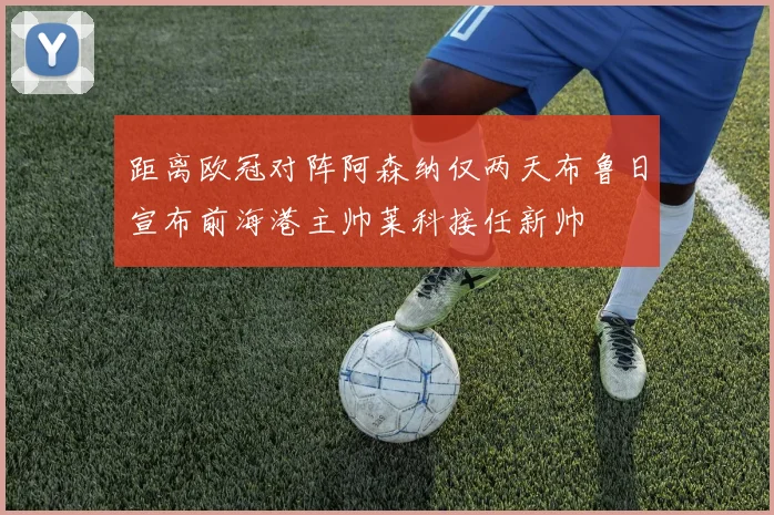 距离欧冠对阵阿森纳仅两天布鲁日宣布前海港主帅莱科接任新帅