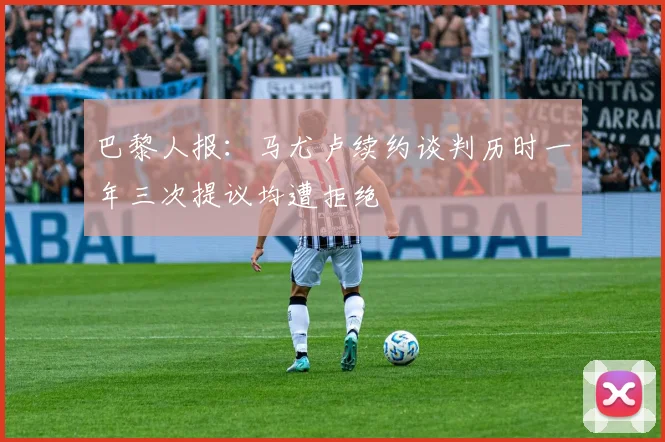 巴黎人报：马尤卢续约谈判历时一年三次提议均遭拒绝