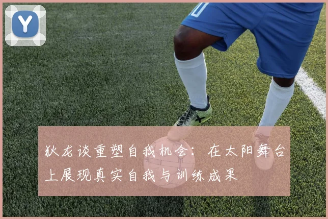 狄龙谈重塑自我机会：在太阳舞台上展现真实自我与训练成果