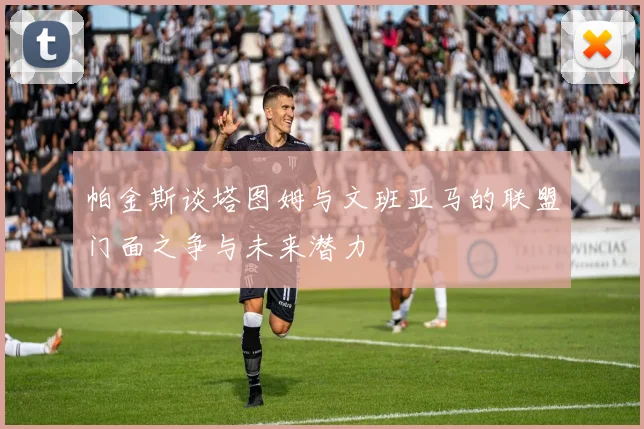 帕金斯谈塔图姆与文班亚马的联盟门面之争与未来潜力