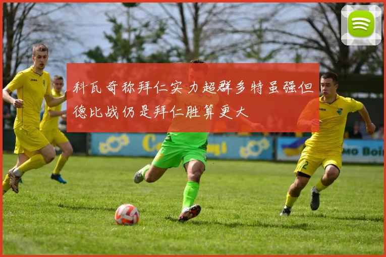 科瓦奇称拜仁实力超群多特虽强但德比战仍是拜仁胜算更大