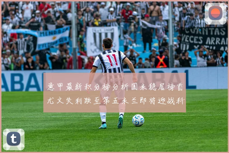 意甲最新积分榜分析国米稳居榜首尤文失利跌至第五米兰即将迎战科莫
