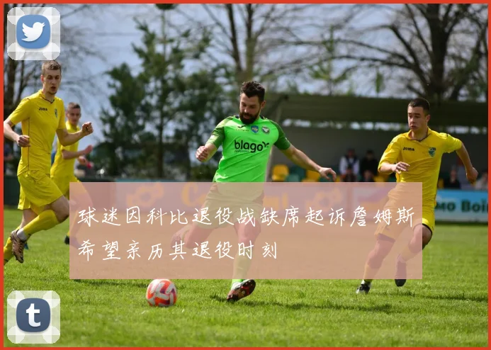 球迷因科比退役战缺席起诉詹姆斯希望亲历其退役时刻