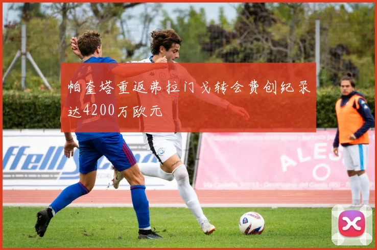 帕奎塔重返弗拉门戈转会费创纪录达4200万欧元