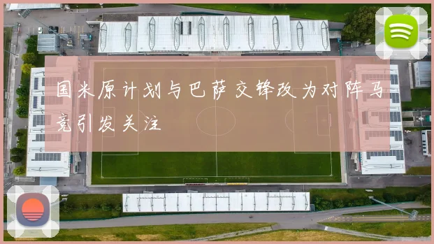 国米原计划与巴萨交锋改为对阵马竞引发关注
