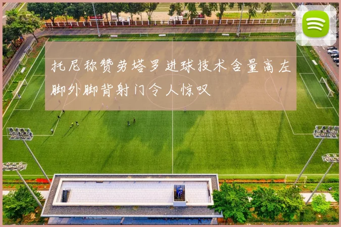 托尼称赞劳塔罗进球技术含量高左脚外脚背射门令人惊叹