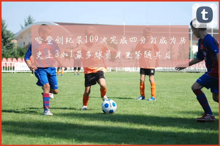 哈登创纪录109次完成四分打成为历史上3加1最多球员库里紧随其后