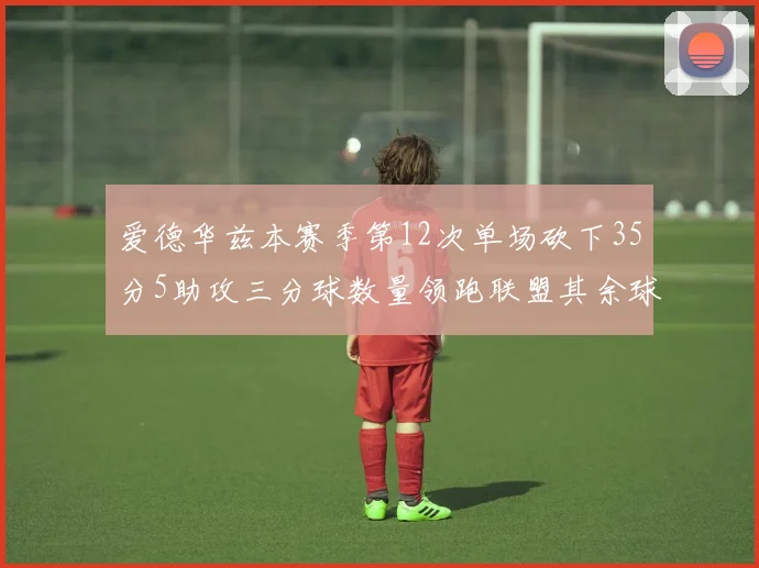 爱德华兹本赛季第12次单场砍下35分5助攻三分球数量领跑联盟其余球员最多仅8次