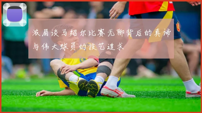 浓眉谈马绍尔比赛无聊背后的真谛与伟大球员的技艺追求