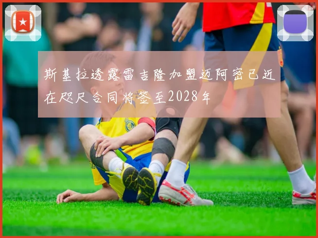 斯基拉透露雷吉隆加盟迈阿密已近在咫尺合同将签至2028年