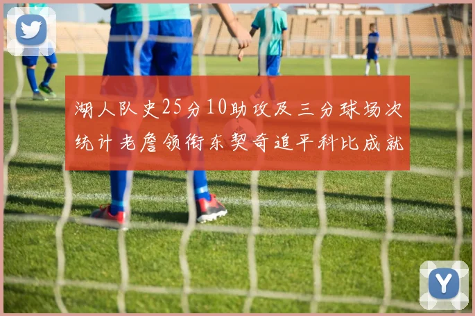 湖人队史25分10助攻及三分球场次统计老詹领衔东契奇追平科比成就