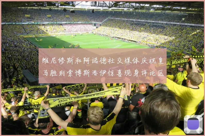 维尼修斯和阿诺德社交媒体庆祝皇马胜利索博斯洛伊惊喜现身评论区互动