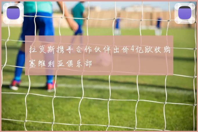 拉莫斯携手合作伙伴出价4亿欧收购塞维利亚俱乐部
