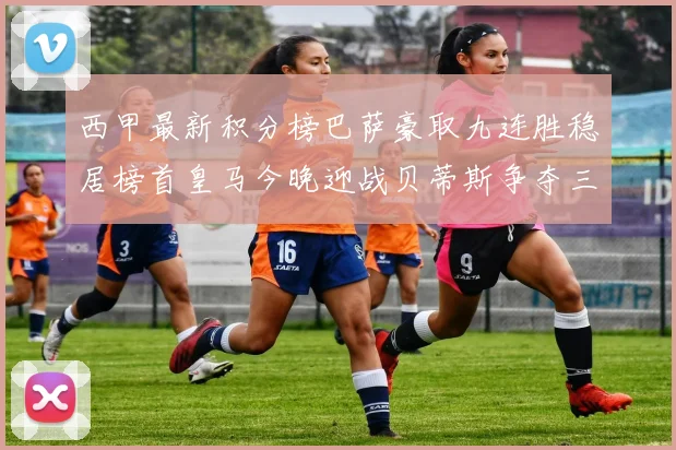 西甲最新积分榜巴萨豪取九连胜稳居榜首皇马今晚迎战贝蒂斯争夺三分