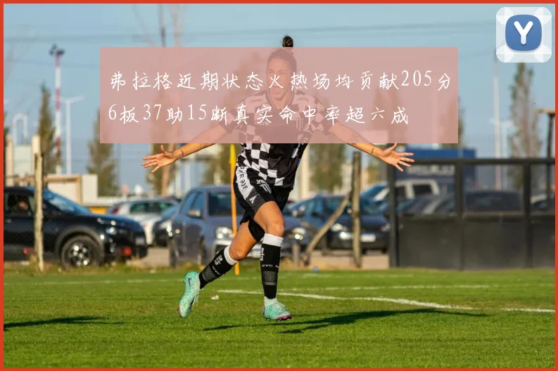 弗拉格近期状态火热场均贡献205分6板37助15断真实命中率超六成