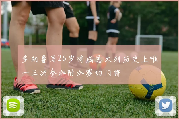 多纳鲁马26岁将成意大利历史上唯一三次参加附加赛的门将