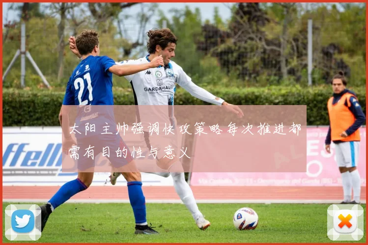 太阳主帅强调快攻策略每次推进都需有目的性与意义