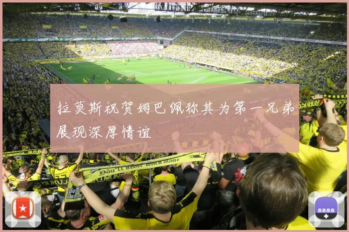 拉莫斯祝贺姆巴佩称其为第一兄弟展现深厚情谊