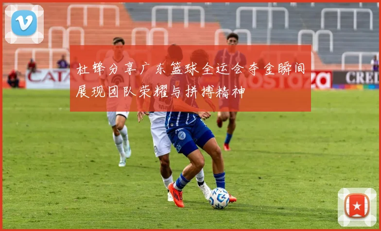 杜锋分享广东篮球全运会夺金瞬间展现团队荣耀与拼搏精神
