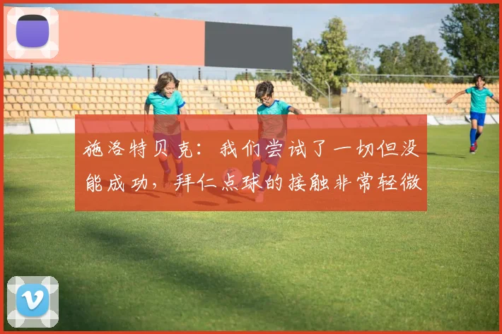 施洛特贝克：我们尝试了一切但没能成功，拜仁点球的接触非常轻微
