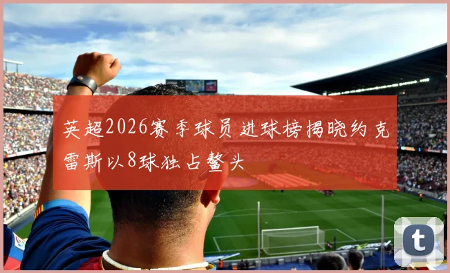 英超2026赛季球员进球榜揭晓约克雷斯以8球独占鳌头